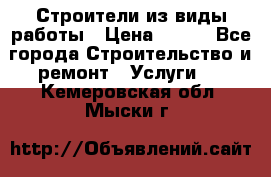 Строители из виды работы › Цена ­ 214 - Все города Строительство и ремонт » Услуги   . Кемеровская обл.,Мыски г.